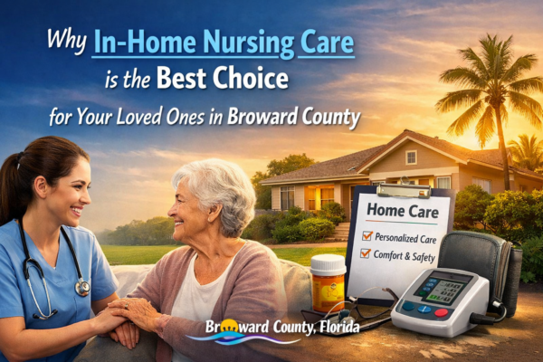 Why In-Home Nursing Care Is the Best Choice for Your Loved Ones in Broward County